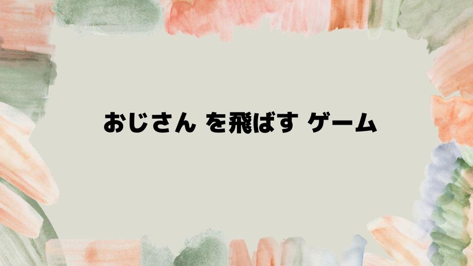 おじさんを飛ばすゲームの楽しみ方